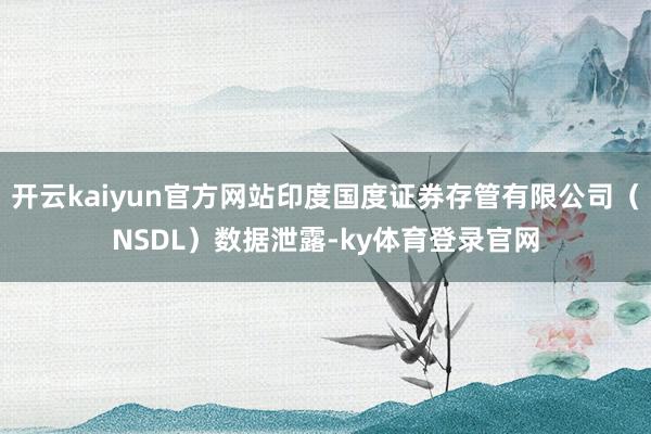 开云kaiyun官方网站印度国度证券存管有限公司（NSDL）数据泄露-ky体育登录官网