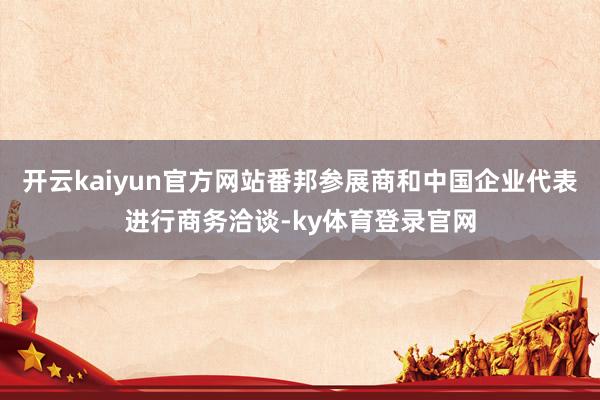 开云kaiyun官方网站番邦参展商和中国企业代表进行商务洽谈-ky体育登录官网