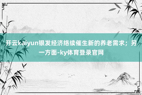 开云kaiyun银发经济络续催生新的养老需求；另一方面-ky体育登录官网