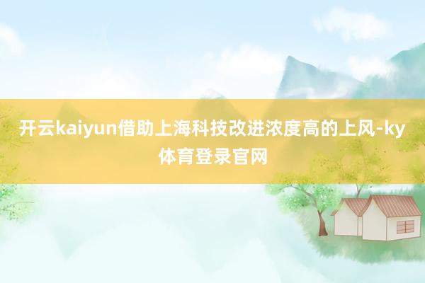 开云kaiyun借助上海科技改进浓度高的上风-ky体育登录官网