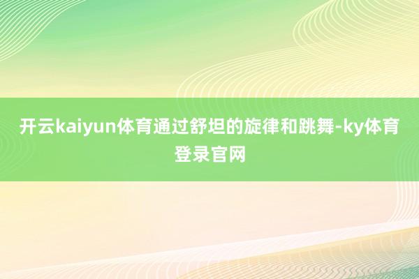 开云kaiyun体育通过舒坦的旋律和跳舞-ky体育登录官网