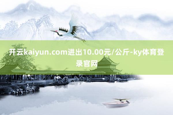 开云kaiyun.com进出10.00元/公斤-ky体育登录官网