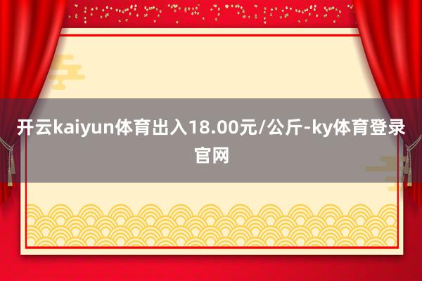 开云kaiyun体育出入18.00元/公斤-ky体育登录官网