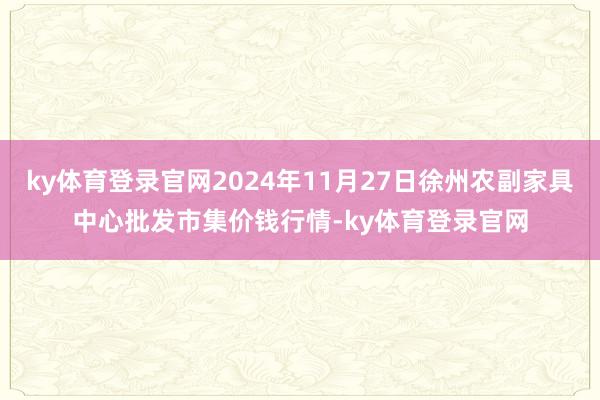 ky体育登录官网2024年11月27日徐州农副家具中心批发市集价钱行情-ky体育登录官网