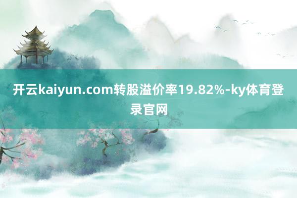 开云kaiyun.com转股溢价率19.82%-ky体育登录官网