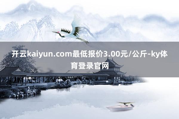 开云kaiyun.com最低报价3.00元/公斤-ky体育登录官网
