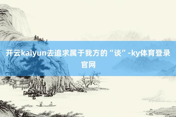 开云kaiyun去追求属于我方的“谈”-ky体育登录官网