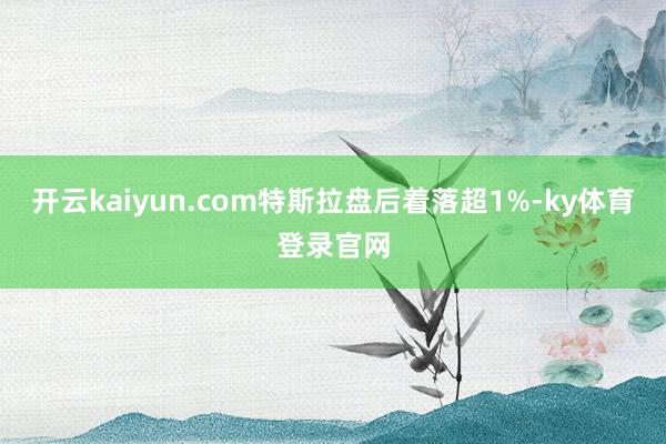 开云kaiyun.com特斯拉盘后着落超1%-ky体育登录官网