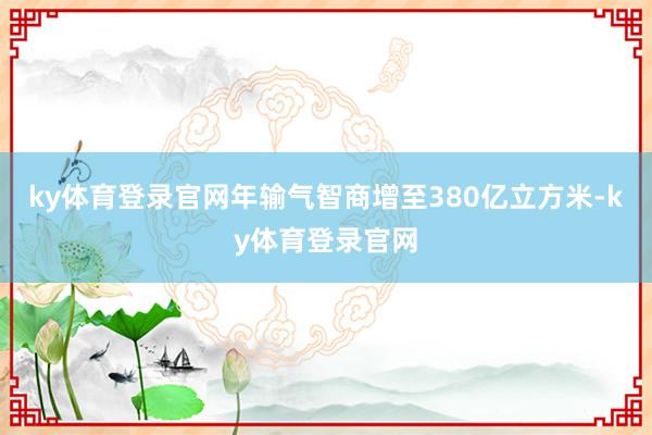 ky体育登录官网年输气智商增至380亿立方米-ky体育登录官网