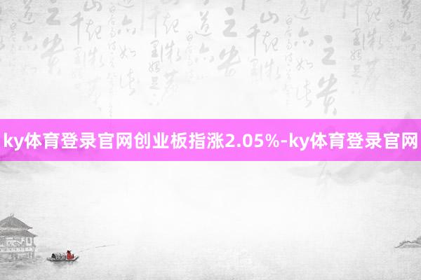 ky体育登录官网创业板指涨2.05%-ky体育登录官网