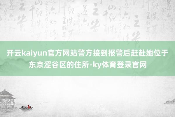 开云kaiyun官方网站警方接到报警后赶赴她位于东京涩谷区的住所-ky体育登录官网