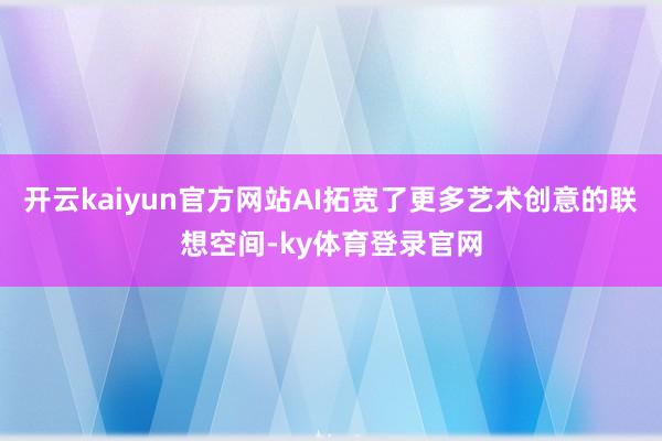 开云kaiyun官方网站AI拓宽了更多艺术创意的联想空间-ky体育登录官网