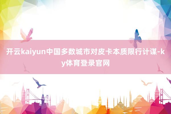 开云kaiyun中国多数城市对皮卡本质限行计谋-ky体育登录官网