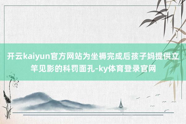 开云kaiyun官方网站为坐褥完成后孩子妈提供立竿见影的科罚面孔-ky体育登录官网