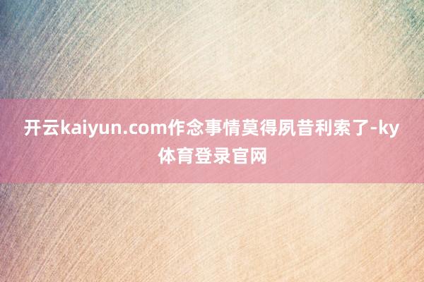 开云kaiyun.com作念事情莫得夙昔利索了-ky体育登录官网