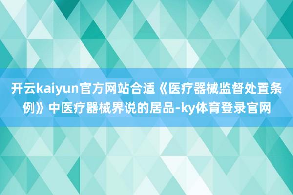 开云kaiyun官方网站合适《医疗器械监督处置条例》中医疗器械界说的居品-ky体育登录官网