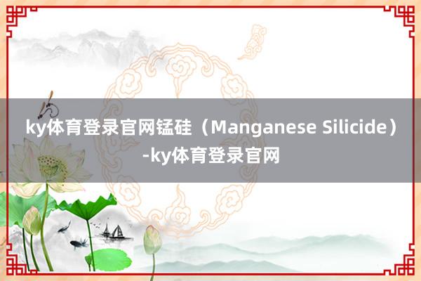 ky体育登录官网锰硅（Manganese Silicide）-ky体育登录官网