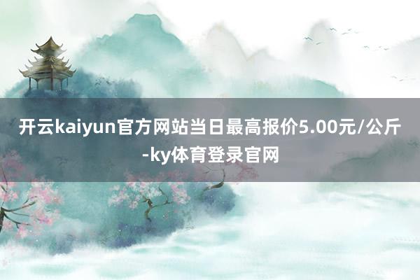 开云kaiyun官方网站当日最高报价5.00元/公斤-ky体育登录官网