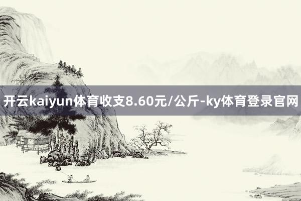 开云kaiyun体育收支8.60元/公斤-ky体育登录官网