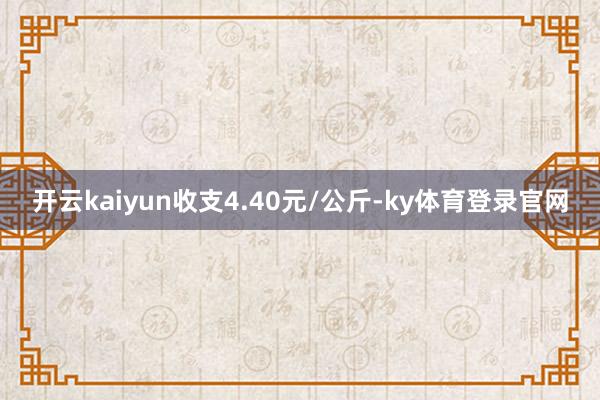 开云kaiyun收支4.40元/公斤-ky体育登录官网