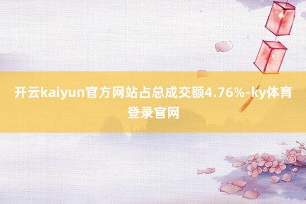 开云kaiyun官方网站占总成交额4.76%-ky体育登录官网