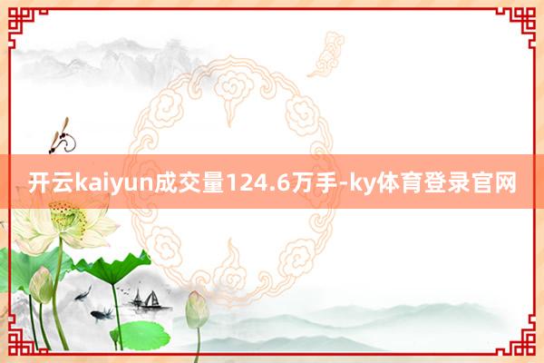 开云kaiyun成交量124.6万手-ky体育登录官网