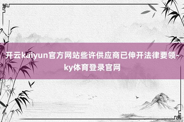 开云kaiyun官方网站些许供应商已伸开法律要领-ky体育登录官网