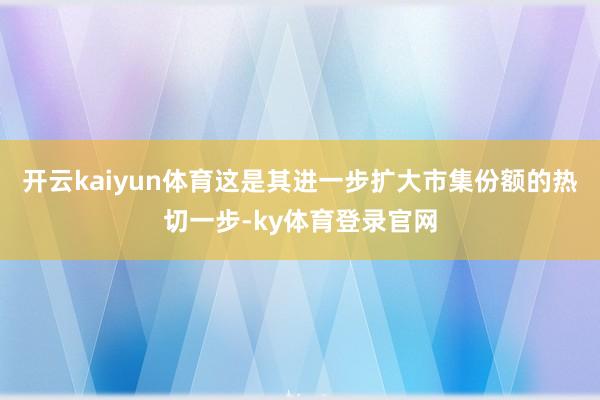 开云kaiyun体育这是其进一步扩大市集份额的热切一步-ky体育登录官网