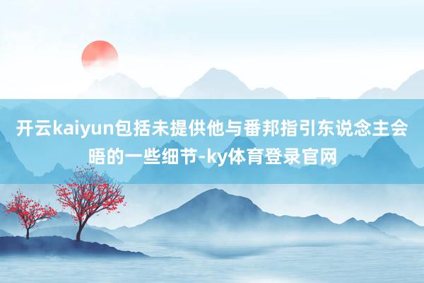 开云kaiyun包括未提供他与番邦指引东说念主会晤的一些细节-ky体育登录官网
