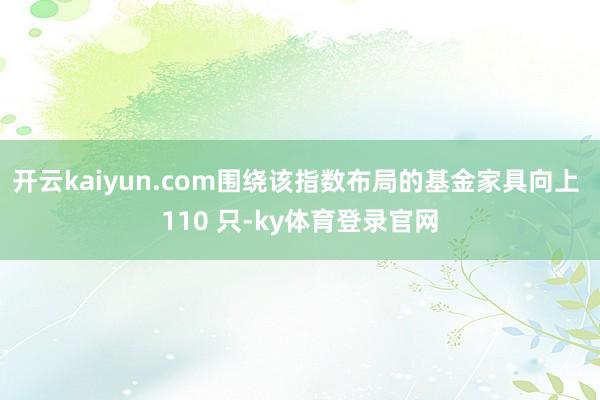 开云kaiyun.com围绕该指数布局的基金家具向上 110 只-ky体育登录官网