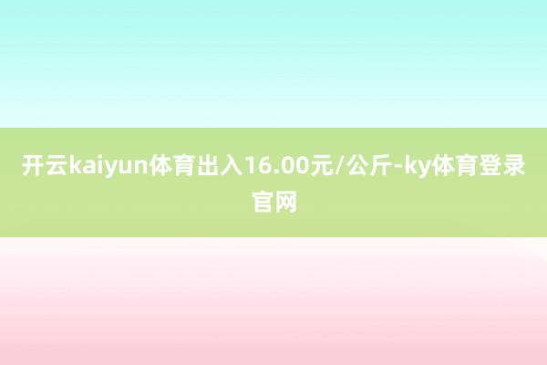 开云kaiyun体育出入16.00元/公斤-ky体育登录官网