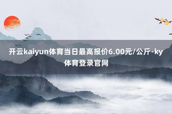 开云kaiyun体育当日最高报价6.00元/公斤-ky体育登录官网