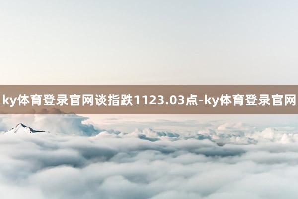 ky体育登录官网谈指跌1123.03点-ky体育登录官网