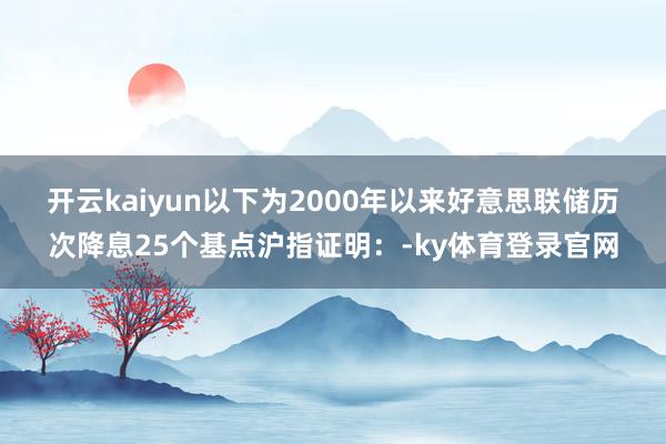 开云kaiyun　　以下为2000年以来好意思联储历次降息25个基点沪指证明：-ky体育登录官网
