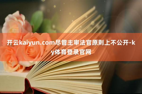 开云kaiyun.com尽管主审法官原则上不公开-ky体育登录官网