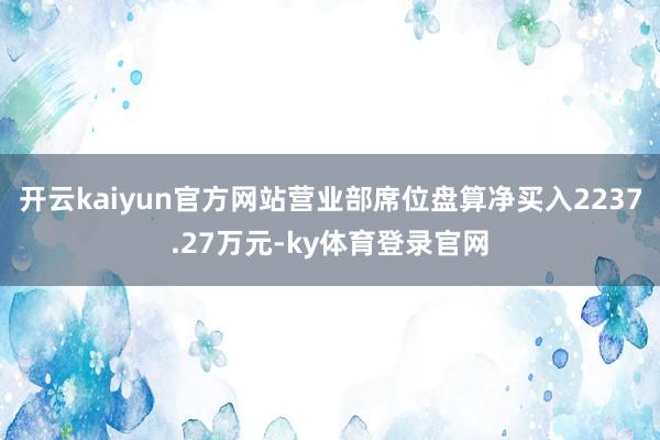 开云kaiyun官方网站营业部席位盘算净买入2237.27万元-ky体育登录官网
