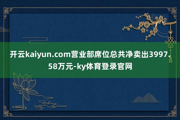 开云kaiyun.com营业部席位总共净卖出3997.58万元-ky体育登录官网