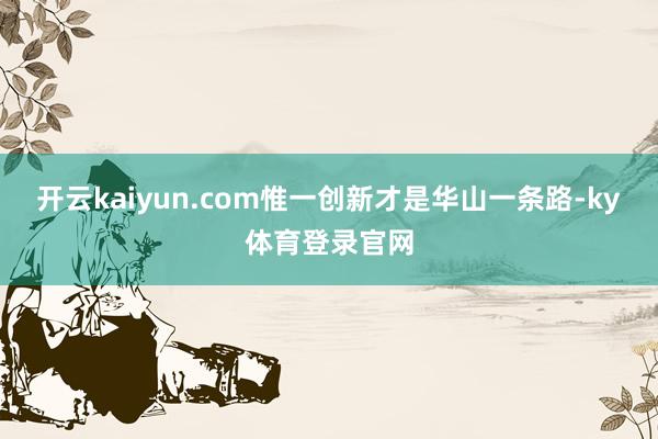 开云kaiyun.com惟一创新才是华山一条路-ky体育登录官网