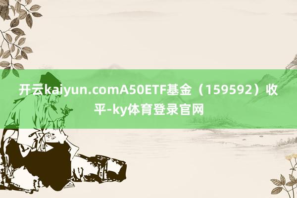 开云kaiyun.comA50ETF基金(159592)收平-ky体育登录官网