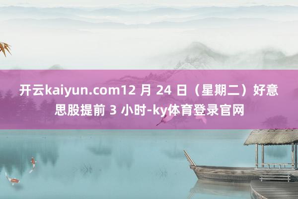 开云kaiyun.com12 月 24 日（星期二）好意思股提前 3 小时-ky体育登录官网
