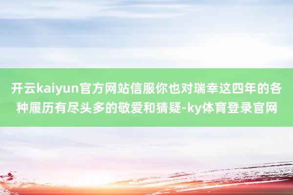开云kaiyun官方网站信服你也对瑞幸这四年的各种履历有尽头多的敬爱和猜疑-ky体育登录官网