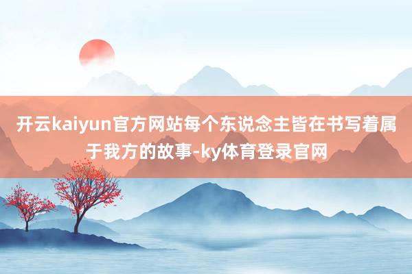 开云kaiyun官方网站每个东说念主皆在书写着属于我方的故事-ky体育登录官网