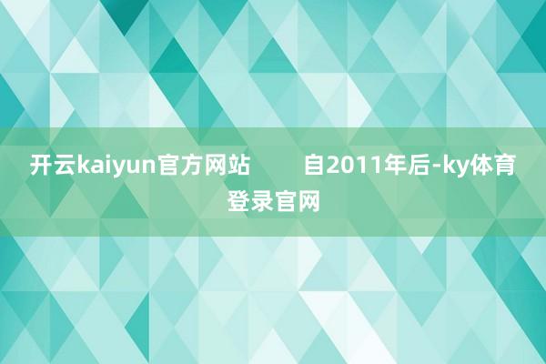 开云kaiyun官方网站        自2011年后-ky体育登录官网