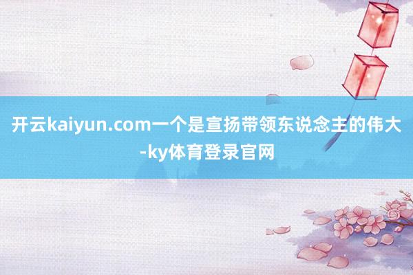 开云kaiyun.com一个是宣扬带领东说念主的伟大-ky体育登录官网