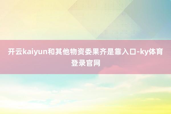 开云kaiyun和其他物资委果齐是靠入口-ky体育登录官网
