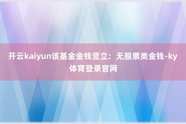 开云kaiyun该基金金钱竖立：无股票类金钱-ky体育登录官网