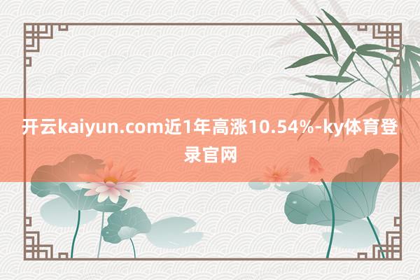 开云kaiyun.com近1年高涨10.54%-ky体育登录官网