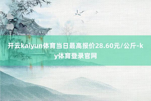 开云kaiyun体育当日最高报价28.60元/公斤-ky体育登录官网