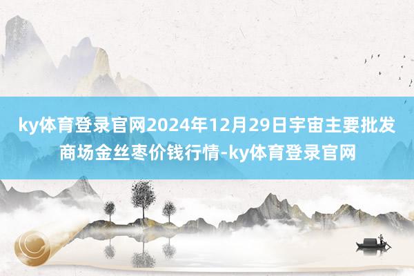 ky体育登录官网2024年12月29日宇宙主要批发商场金丝枣价钱行情-ky体育登录官网
