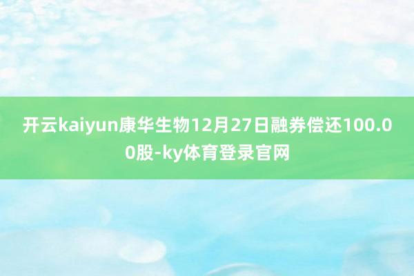 开云kaiyun康华生物12月27日融券偿还100.00股-ky体育登录官网